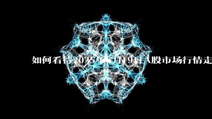 如何看待2025年6月19日A股市场行情走势？