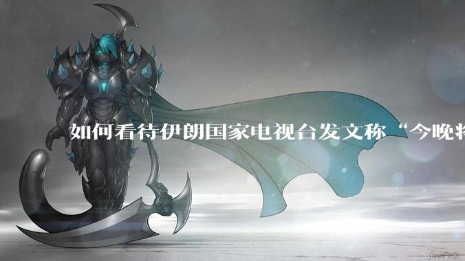 如何看待伊朗国家电视台发文称“今晚将会发生一件大事，让世界铭记几个世纪”？