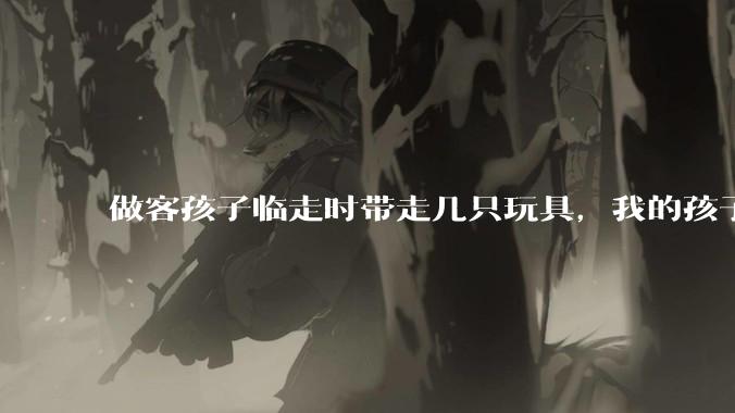 做客孩子临走时带走几只玩具，我的孩子抗拒并一直哭，要怎么开导？